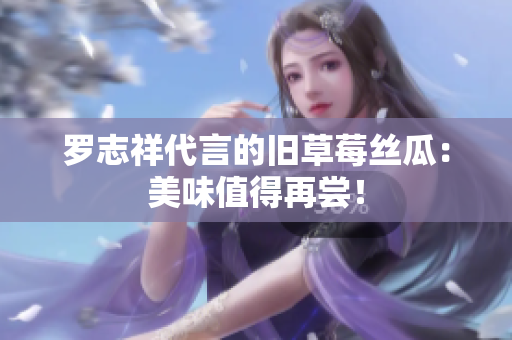 罗志祥代言的旧草莓丝瓜：美味值得再尝！
