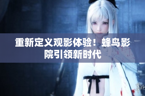重新定义观影体验！蜂鸟影院引领新时代