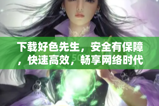 下载好色先生，安全有保障，快速高效，畅享网络时代！