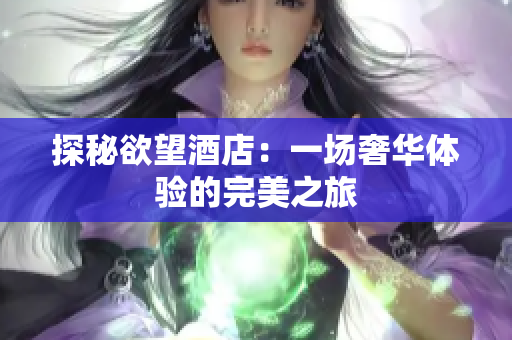 探秘欲望酒店：一场奢华体验的完美之旅