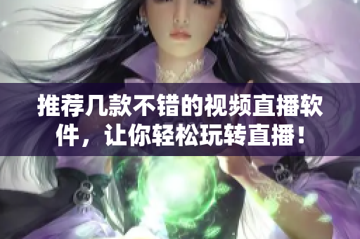 推荐几款不错的视频直播软件，让你轻松玩转直播！