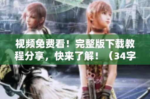 视频免费看！完整版下载教程分享，快来了解！（34字）