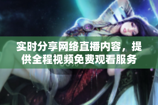 实时分享网络直播内容，提供全程视频免费观看服务