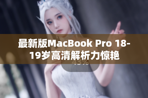 最新版MacBook Pro 18-19岁高清解析力惊艳