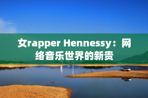 女rapper Hennessy：网络音乐世界的新贵