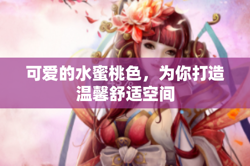 可爱的水蜜桃色，为你打造温馨舒适空间