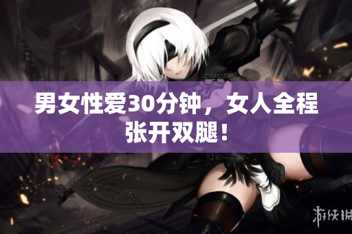 男女性爱30分钟，女人全程张开双腿！