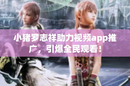 小猪罗志祥助力视频app推广，引爆全民观看！