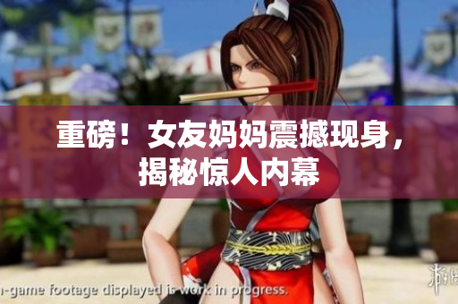 重磅！女友妈妈震撼现身，揭秘惊人内幕