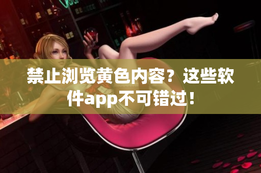禁止浏览黄色内容？这些软件app不可错过！