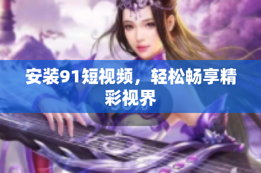 安装91短视频，轻松畅享精彩视界