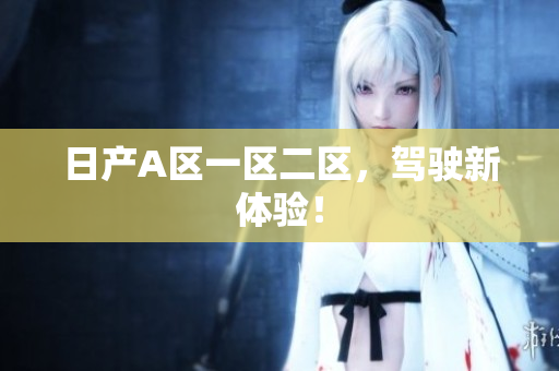 日产A区一区二区，驾驶新体验！