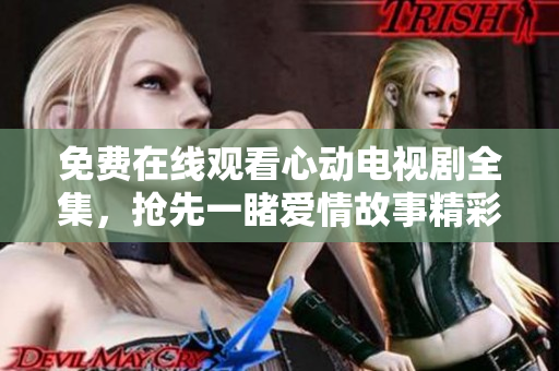 免费在线观看心动电视剧全集，抢先一睹爱情故事精彩情节