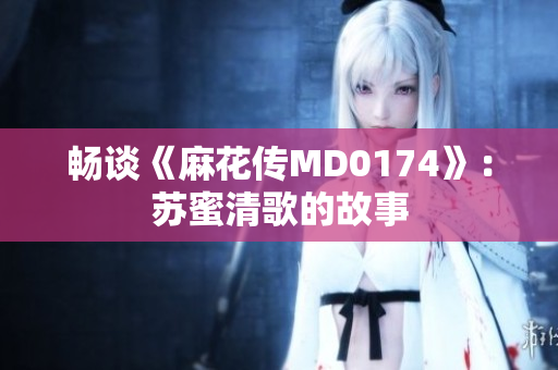 畅谈《麻花传MD0174》：苏蜜清歌的故事