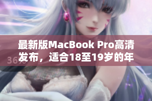 最新版MacBook Pro高清发布，适合18至19岁的年轻用户