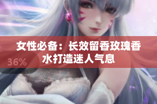 女性必备：长效留香玫瑰香水打造迷人气息