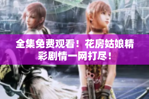 全集免费观看！花房姑娘精彩剧情一网打尽！