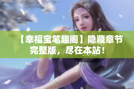 【幸福宝笔趣阁】隐藏章节完整版，尽在本站！
