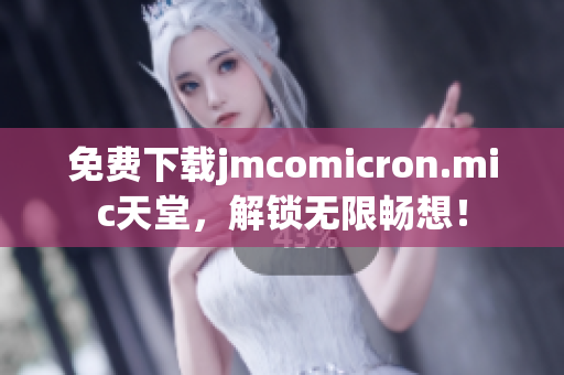 免费下载jmcomicron.mic天堂，解锁无限畅想！