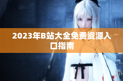 2023年B站大全免费资源入口指南