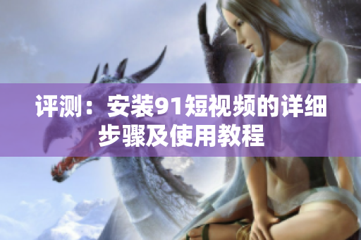 评测：安装91短视频的详细步骤及使用教程