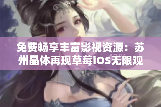免费畅享丰富影视资源：苏州晶体再现草莓iOS无限观影