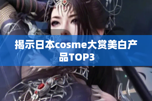 揭示日本cosme大赏美白产品TOP3