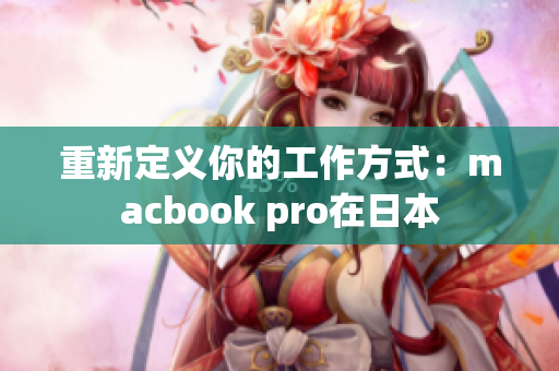 重新定义你的工作方式：macbook pro在日本