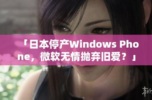 「日本停产Windows Phone，微软无情抛弃旧爱？」
