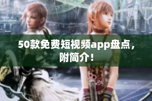 50款免费短视频app盘点，附简介！