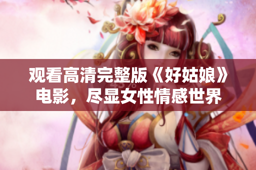 观看高清完整版《好姑娘》电影，尽显女性情感世界