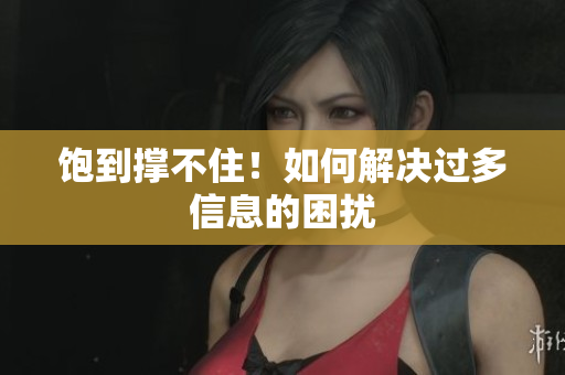 饱到撑不住！如何解决过多信息的困扰