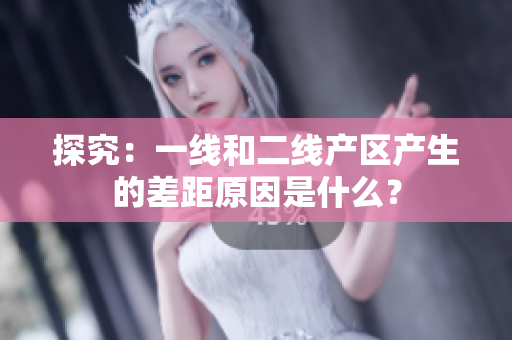 探究：一线和二线产区产生的差距原因是什么？