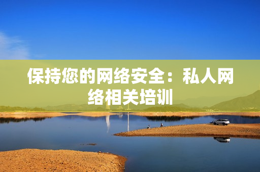 保持您的网络安全：私人网络相关培训