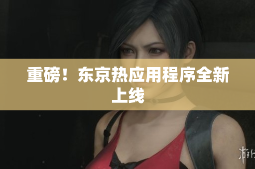 重磅！东京热应用程序全新上线