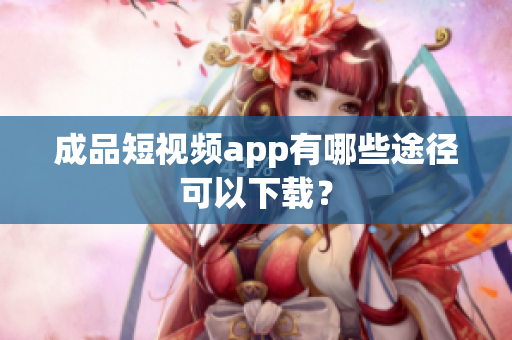 成品短视频app有哪些途径可以下载？