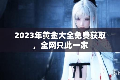 2023年黄金大全免费获取，全网只此一家