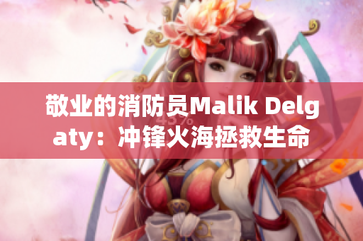敬业的消防员Malik Delgaty：冲锋火海拯救生命
