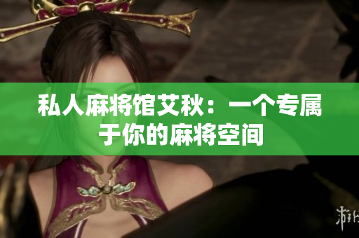 私人麻将馆艾秋：一个专属于你的麻将空间