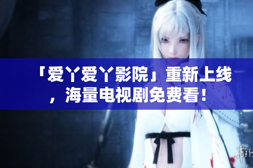 「爱丫爱丫影院」重新上线，海量电视剧免费看！