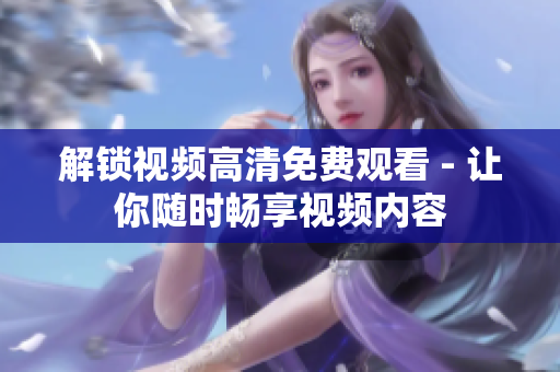 解锁视频高清免费观看 - 让你随时畅享视频内容