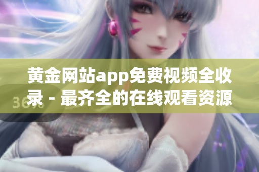 黄金网站app免费视频全收录 - 最齐全的在线观看资源