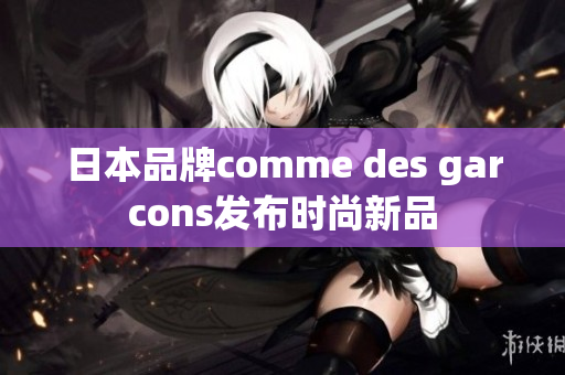 日本品牌comme des garcons发布时尚新品