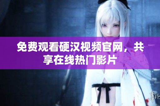 免费观看硬汉视频官网，共享在线热门影片