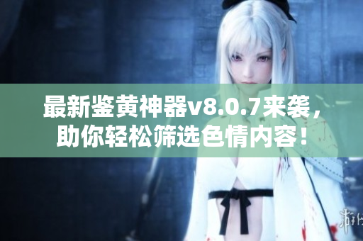 最新鉴黄神器v8.0.7来袭，助你轻松筛选色情内容！