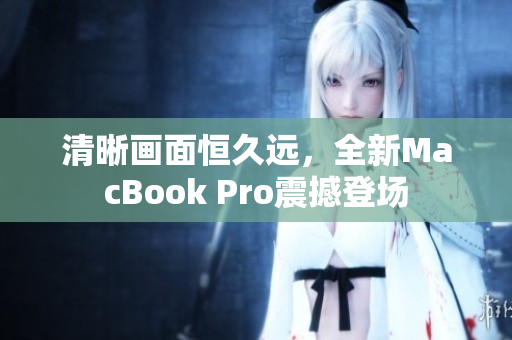 清晰画面恒久远，全新MacBook Pro震撼登场