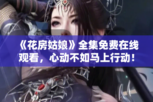 《花房姑娘》全集免费在线观看，心动不如马上行动！