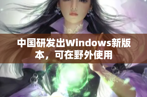 中国研发出Windows新版本，可在野外使用