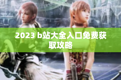 2023 b站大全入口免费获取攻略