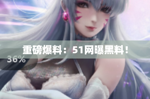 重磅爆料：51网曝黑料！